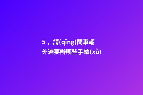 5，請(qǐng)問車輛外遷要辦哪些手續(xù)